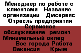 Менеджер по работе с клиентами › Название организации ­ Дмсервис › Отрасль предприятия ­ Сервисное обслуживание, ремонт › Минимальный оклад ­ 50 000 - Все города Работа » Вакансии   . Крым,Симоненко